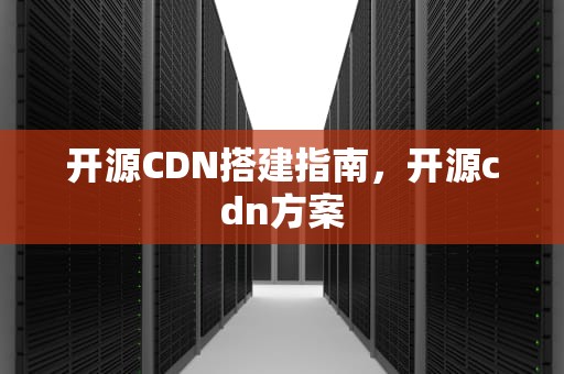 开源CDN搭建指南，开源cdn方案