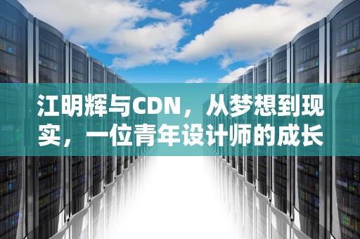 江明辉与CDN，从梦想到现实，一位青年设计师的成长之路，江明辉简介