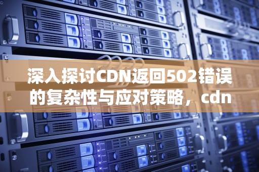 深入探讨CDN返回502错误的复杂性与应对策略，cdn 返回status =0