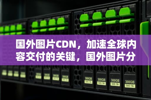 国外图片CDN，加速全球内容交付的关键，国外图片分享平台