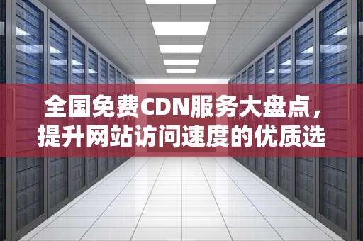 全国免费CDN服务大盘点，提升网站访问速度的优质选择，全国 免费约炮