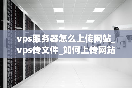 vps服务器怎么上传网站_vps传文件_如何上传网站到VPS服务器