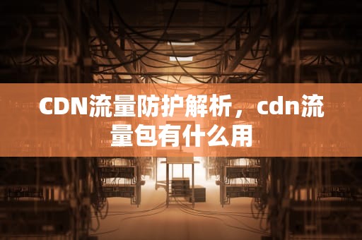 CDN流量防护解析，cdn流量包有什么用