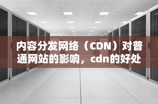 内容分发网络（CDN）对普通网站的影响，cdn的好处