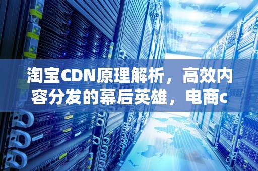 淘宝CDN原理解析，高效内容分发的幕后英雄，电商cdn