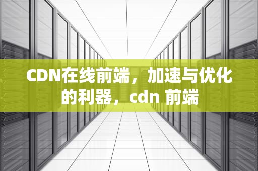 CDN在线前端，加速与优化的利器，cdn 前端