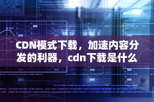 CDN模式下载，加速内容分发的利器，cdn下载是什么