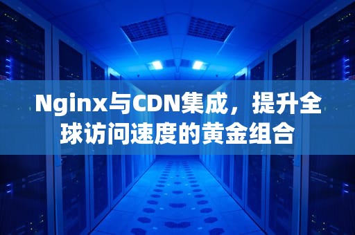 Nginx与CDN集成，提升全球访问速度的黄金组合