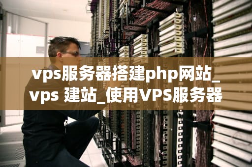 vps服务器搭建php网站_vps 建站_使用VPS服务器搭建PHP网站的全面指南
