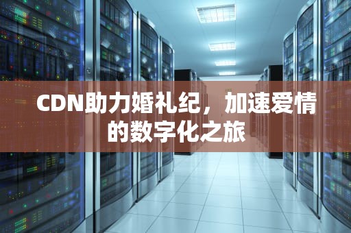 CDN助力婚礼纪，加速爱情的数字化之旅