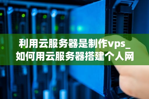 利用云服务器是制作vps_如何用云服务器搭建个人网站_利用云服务器制作VPS的全面指南