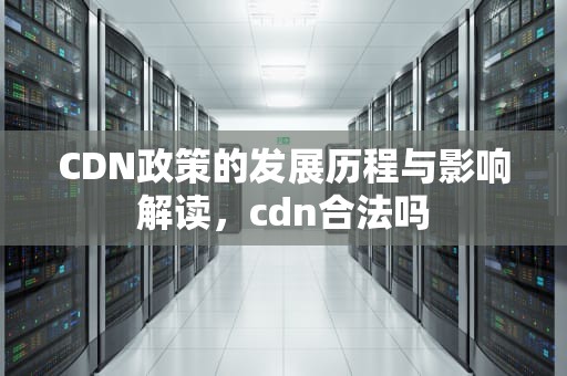 CDN政策的发展历程与影响解读，cdn合法吗