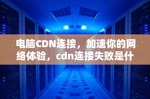 电脑CDN连接，加速你的网络体验，cdn连接失败是什么意思
