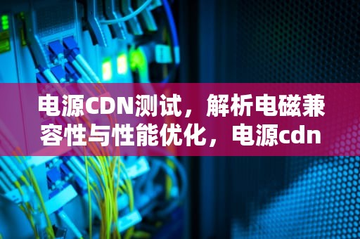电源CDN测试，解析电磁兼容性与性能优化，电源cdn测试辐射过高的原因