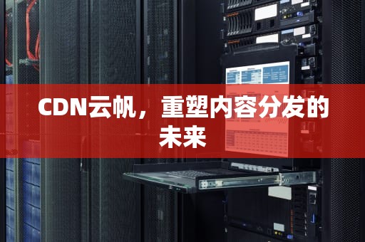 CDN云帆，重塑内容分发的未来