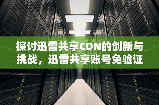 探讨迅雷共享CDN的创新与挑战，迅雷共享账号免验证码