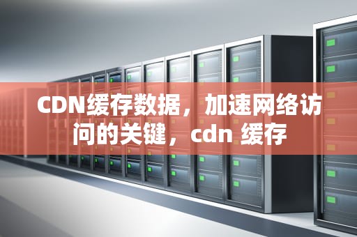 CDN缓存数据，加速网络访问的关键，cdn 缓存
