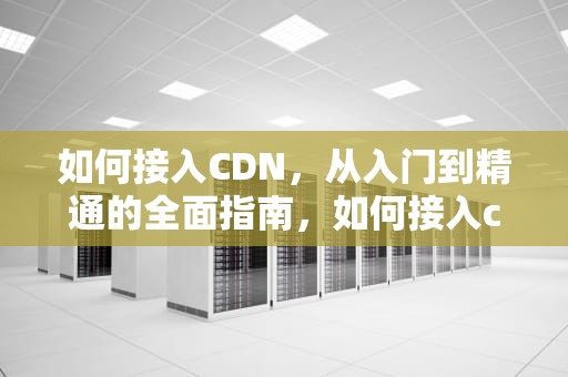 如何接入CDN，从入门到精通的全面指南，如何接入cdn