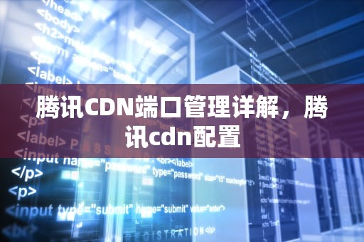 腾讯CDN端口管理详解，腾讯cdn配置