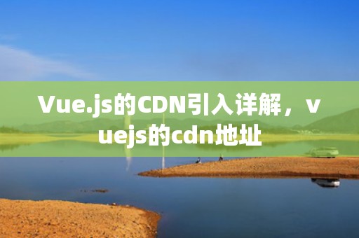 Vue.js的CDN引入详解，vuejs的cdn地址
