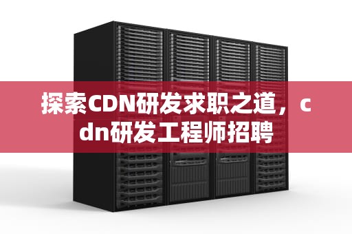 探索CDN研发求职之道，cdn研发工程师招聘