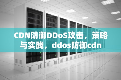 CDN防御DDoS攻击，策略与实践，ddos防御cdn