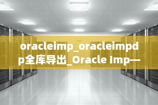 oracleimp_oracleimpdp全库导出_Oracle Imp——强大的数据导入导出工具