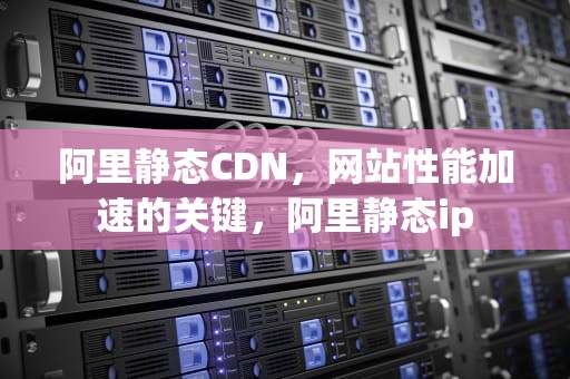 阿里静态CDN，网站性能加速的关键，阿里静态ip