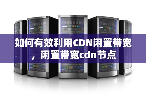 如何有效利用CDN闲置带宽，闲置带宽cdn节点