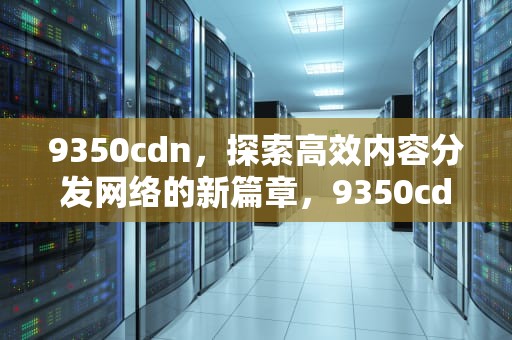 9350cdn，探索高效内容分发网络的新篇章，9350cdn粉盒清零