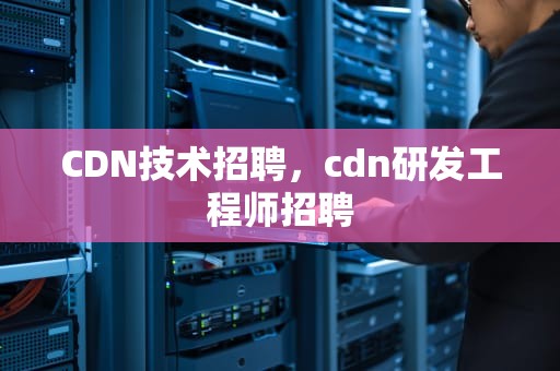 CDN技术招聘，cdn研发工程师招聘