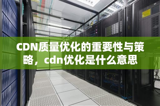 CDN质量优化的重要性与策略，cdn优化是什么意思