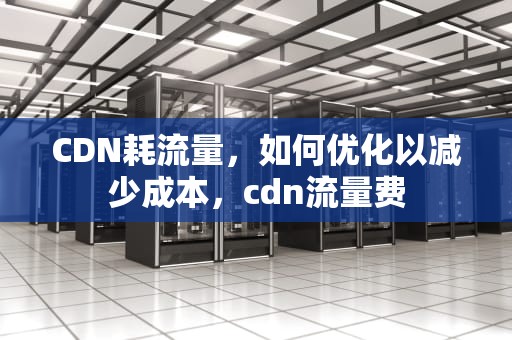 CDN耗流量，如何优化以减少成本，cdn流量费