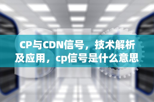CP与CDN信号，技术解析及应用，cp信号是什么意思啊