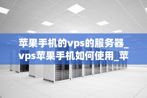 苹果手机的vps的服务器_vps苹果手机如何使用_苹果手机的VPS服务器：理解、应用与优化
