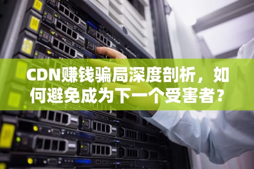 CDN赚钱骗局深度剖析，如何避免成为下一个受害者？cdn是不是跑路了