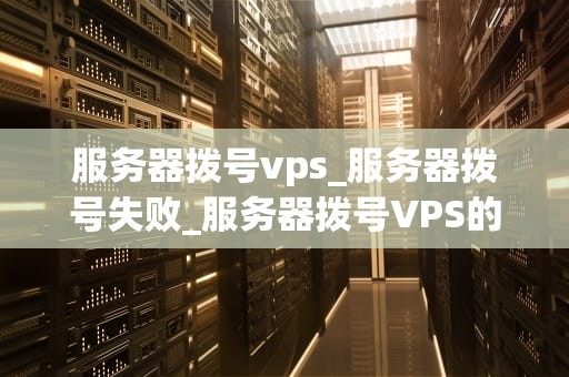 服务器拨号vps_服务器拨号失败_服务器拨号VPS的全面解析