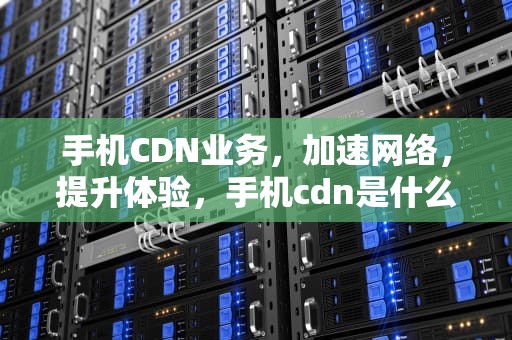 手机CDN业务，加速网络，提升体验，手机cdn是什么
