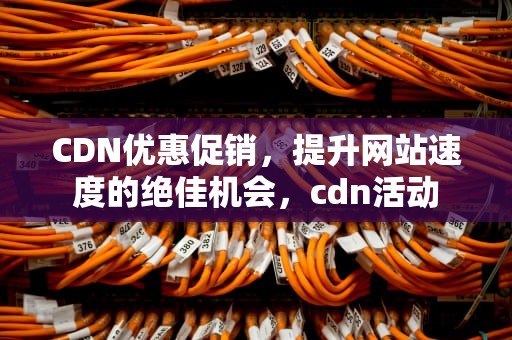 CDN优惠促销，提升网站速度的绝佳机会，cdn活动
