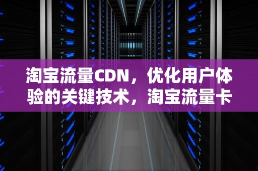 淘宝流量CDN，优化用户体验的关键技术，淘宝流量卡是真的吗流量卡可靠吗