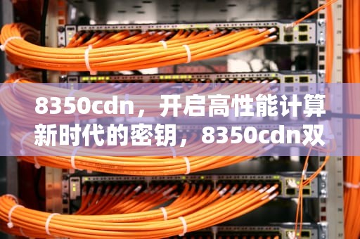 8350cdn，开启高性能计算新时代的密钥，8350cdn双面打印