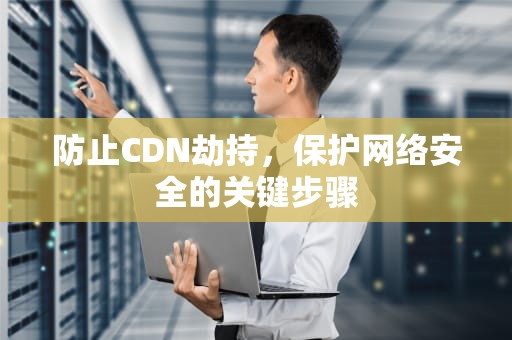 防止CDN劫持，保护网络安全的关键步骤
