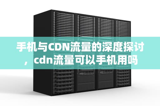 手机与CDN流量的深度探讨，cdn流量可以手机用吗