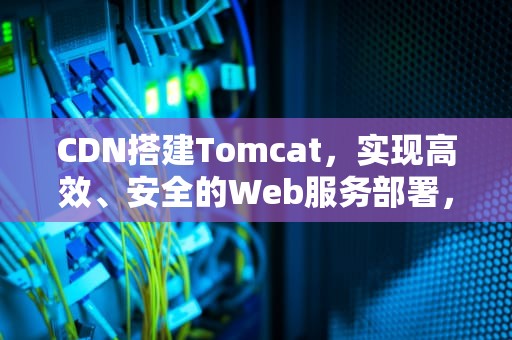 CDN搭建Tomcat，实现高效、安全的Web服务部署，cdn搭建教程
