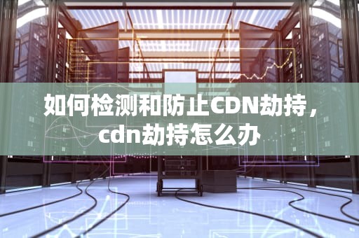 如何检测和防止CDN劫持，cdn劫持怎么办