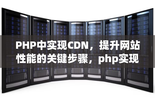 PHP中实现CDN，提升网站性能的关键步骤，php实现实时聊天