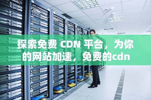 探索免费 CDN 平台，为你的网站加速，免费的cdn