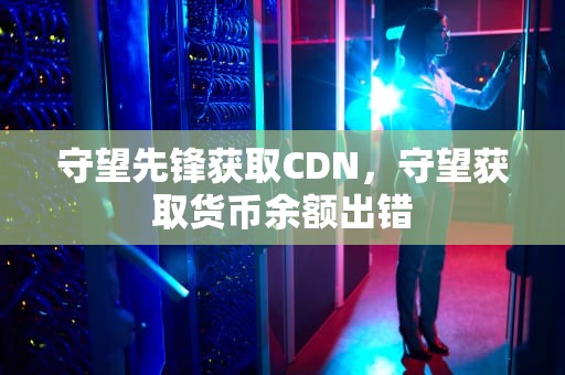 守望先锋获取CDN，守望获取货币余额出错