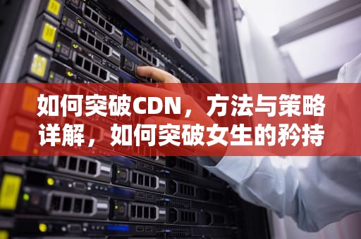 如何突破CDN，方法与策略详解，如何突破女生的矜持