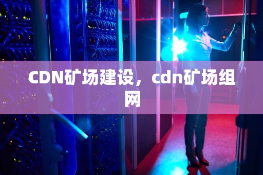 CDN矿场建设，cdn矿场组网